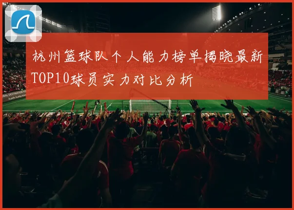 杭州篮球队个人能力榜单揭晓最新TOP10球员实力对比分析