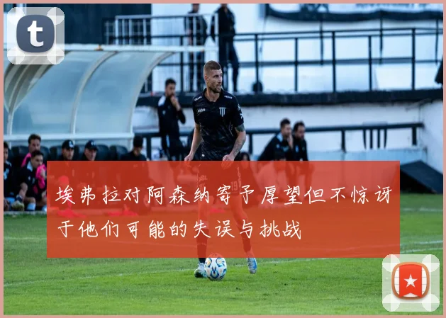 埃弗拉对阿森纳寄予厚望但不惊讶于他们可能的失误与挑战