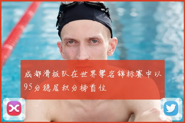 成都滑板队在世界攀岩锦标赛中以95分稳居积分榜首位