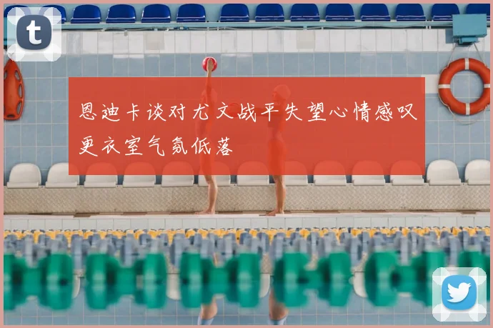 恩迪卡谈对尤文战平失望心情感叹更衣室气氛低落