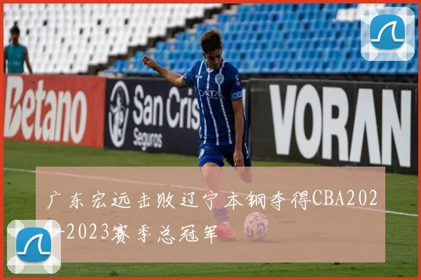 广东宏远击败辽宁本钢夺得CBA2022-2023赛季总冠军