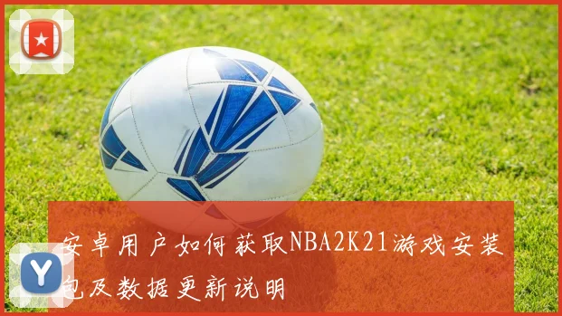 安卓用户如何获取NBA2K21游戏安装包及数据更新说明